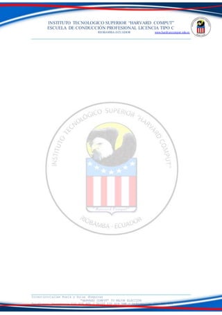 INSTITUTO TECNOLOGICO SUPERIOR “HARVARD COMPUT”
ESCUELA DE CONDUCCIÓN PROFESIONAL LICENCIA TIPO C
RIOBAMBA-ECUADOR www.hardvarcomput.edu.ec
Dirección:Calles Rusia y Suiza (Esquina)
“HARVARD COMPUT” TU MEJOR ELECCIÓN
Teléfonos: Secretaria 032 626 605 / DSIST 032 626 598 / información 032 626 535
 