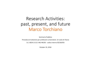 Research Activities:
past, present, and future
Marco Torchiano
Seminario Pubblico
Procedura di selezione per professore universitario di ruolo di I fascia
S.C. 09/H1-S.S.D. ING-INF/05 - codice interno 03/18/P/O
October 19, 2018
 