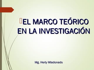 EL MARCO TEÓRICOEL MARCO TEÓRICO
EN LA INVESTIGACIÓNEN LA INVESTIGACIÓN
Mg. Herly MladonadoMg. Herly Mladonado
 