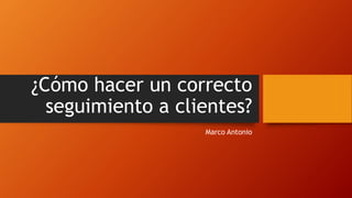 ¿Cómo hacer un correcto
seguimiento a clientes?
Marco Antonio
 