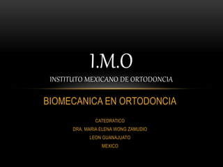 BIOMECANICA EN ORTODONCIA
CATEDRATICO
DRA. MARIA ELENA WONG ZAMUDIO
LEON GUANAJUATO
MEXICO
I.M.O
INSTITUTO MEXICANO DE ORTODONCIA
 