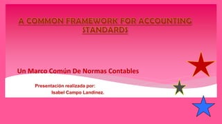 Un Marco Común De Normas Contables 
Presentación realizada por: 
Isabel Campo Landinez. 
 