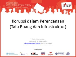 Korupsi dalam Perencanaan
(Tata Ruang dan Infrastruktur)
Marco Kusumawijaya
Rujak Center for Urban Studies
mkusumawijaya@rujak.org; +62-21-31906809
 