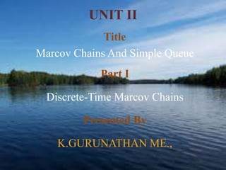 UNIT II 
Title 
Marcov Chains And Simple Queue 
Part I 
Discrete-Time Marcov Chains 
Presented By 
K.GURUNATHAN ME., 
 