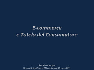 E-commerce
e Tutela del Consumatore
Avv. Marco Vergani
Università degli Studi di Milano-Bicocca, 13 marzo 2015
 