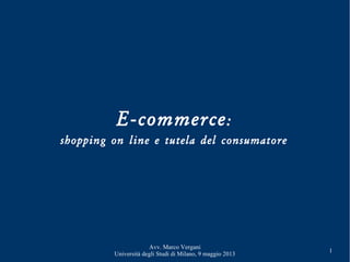 Avv. Marco Vergani
Università degli Studi di Milano, 9 maggio 2013
1
E-commerce:
shopping on line e tutela del consumatore
 