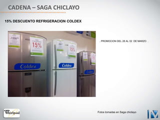 CADENA – SAGA CHICLAYO
15% DESCUENTO REFRIGERACION COLDEX
. PROMOCION DEL 28 AL 02 DE MARZO .
Fotos tomadas en Saga chiclayo
 