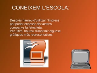 CONEIXEM L'ESCOLA:CONEIXEM L'ESCOLA:
Després haureu d'utilitzar l'ImpressDesprés haureu d'utilitzar l'Impress
per poder exposar als vostresper poder exposar als vostres
companys la feina feta.companys la feina feta.
Per últim, haureu d'imprimir algunsePer últim, haureu d'imprimir algunse
gràfiques més representativesgràfiques més representatives
 