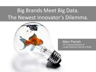 Big Brands Meet Big Data.
The Newest Innovator’s Dilemma.



                     Marc Parrish
                     VP, Customer Retention &
                     Loyalty Marketing, Barnes & Noble
 