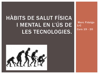Marc Fidalgo
1rC
Curs 19 - 20
HÀBITS DE SALUT FÍSICA
I MENTAL EN L’ÚS DE
LES TECNOLOGIES.
 