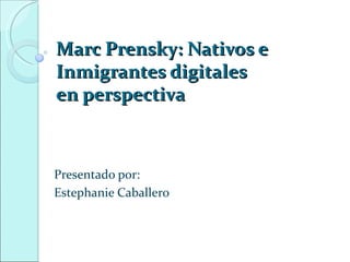 Marc Prensky: Nativos e
Inmigrantes digitales
en perspectiva



Presentado por:
Estephanie Caballero
 