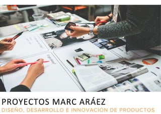 PROYECTOS	
  MARC	
  ARÁEZ	
  
DISEÑO, DESARROLLO E INNOVACIÓN DE PRODUCTOS
 