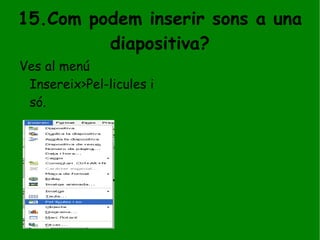 15.Com podem inserir sons a una diapositiva? Ves al menú Insereix>Pel-licules i só. 