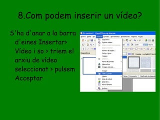 8.Com podem inserir un vídeo? S'ha d'anar a la barra d'eines Insertar> Vídeo i so > triem el arxiu de vídeo seleccionat > pulsem Acceptar 