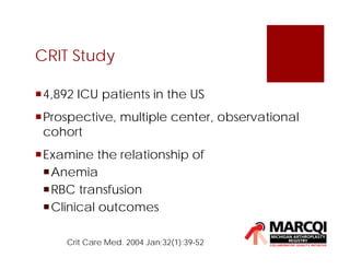 CRIT Study
4,892 ICU patients in the US
Prospective, multiple center, observational
cohort
Examine the relationship of
Anemia
RBC transfusion
Clinical outcomes
Crit Care Med. 2004 Jan;32(1):39-52
 