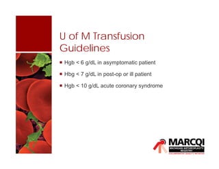 U of M Transfusion
Guidelines
 Hgb < 6 g/dL in asymptomatic patient
 Hbg < 7 g/dL in post-op or ill patient
 Hgb < 10 g/dL acute coronary syndrome
 