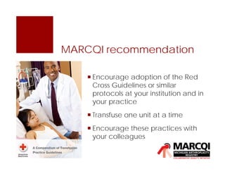 MARCQI recommendation
 Encourage adoption of the Red
Cross Guidelines or similar
protocols at your institution and in
your practice
 Transfuse one unit at a time
 Encourage these practices with
your colleagues
 