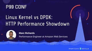 Brought to you by
Linux Kernel vs DPDK:
HTTP Performance Showdown
Marc Richards
Performance Engineer at Amazon Web Services
 