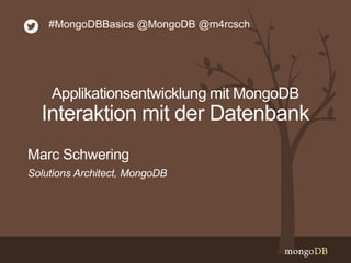 Solutions Architect, MongoDB
Marc Schwering
#MongoDBBasics @MongoDB @m4rcsch
Applikationsentwicklung mit MongoDB
Interaktion mit der Datenbank
 