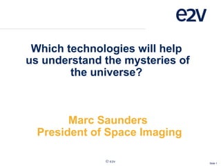 Slide 1
Which technologies will help
us understand the mysteries of
the universe?
Marc Saunders
President of Space Imaging
 