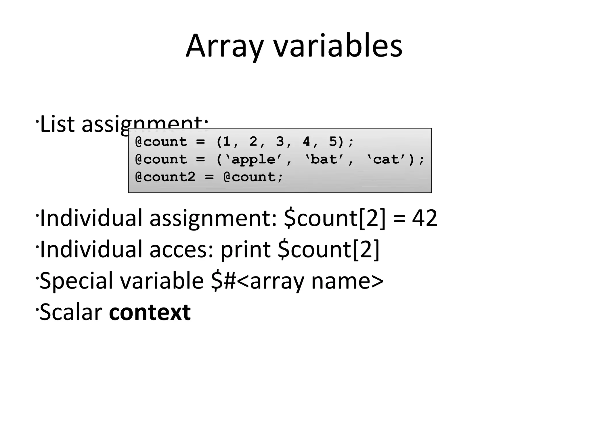 Array variablesList assignment:Individual assignment: $count[2] = 42Individual acces: print $count[2]Special variable $#<array name>Scalar context@count = (1, 2, 3, 4, 5);@count = (‘apple’, ‘bat’, ‘cat’);@count2 = @count;