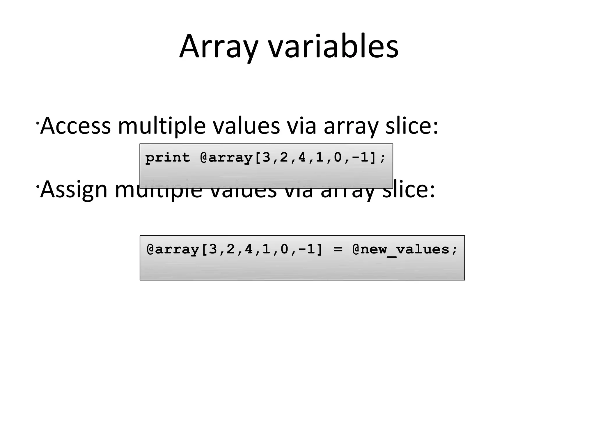 Array variables	Access multiple values via array slice:Assign multiple values via array slice:print @array[3,2,4,1,0,-1];@array[3,2,4,1,0,-1] = @new_values;