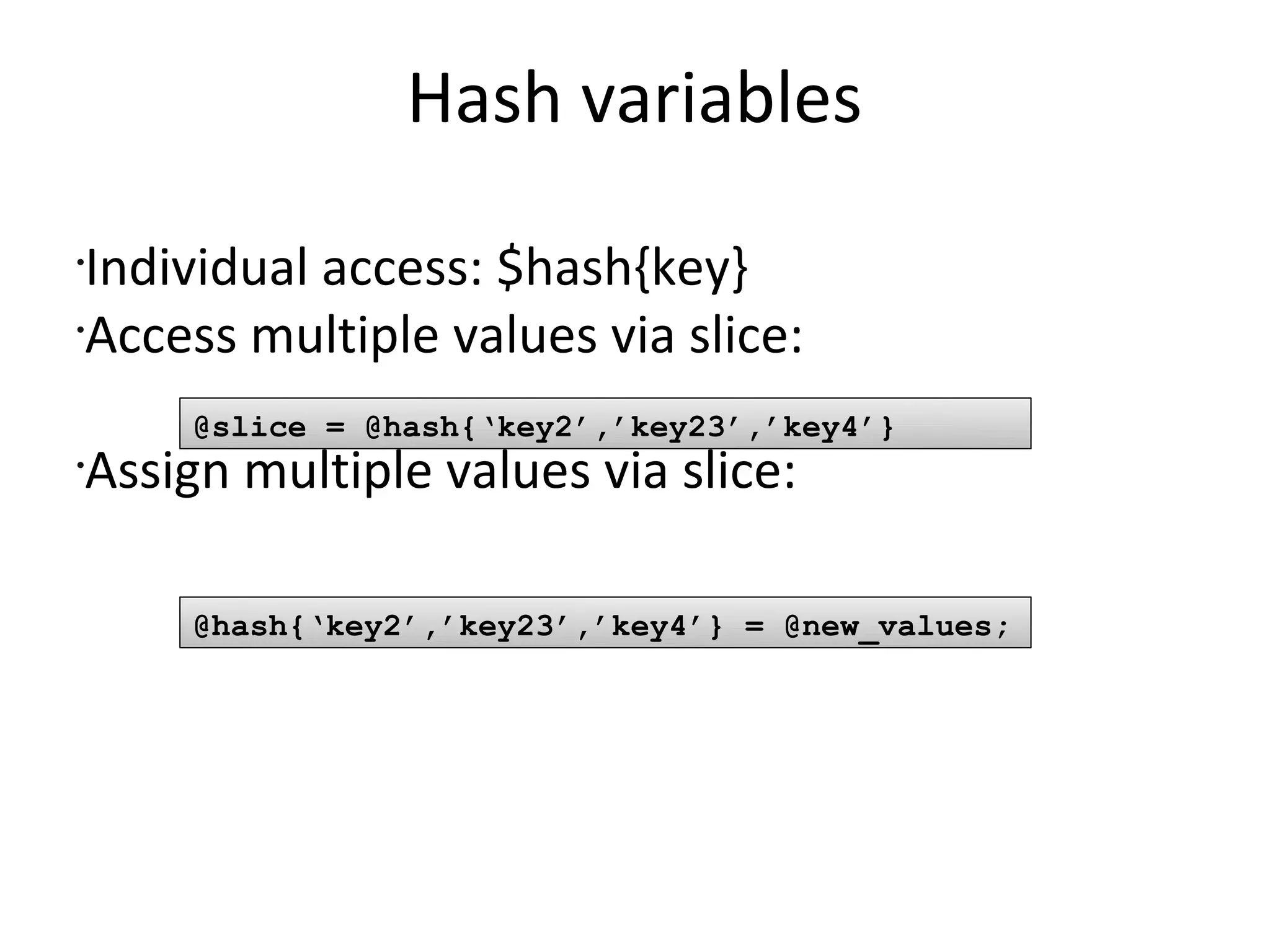 Hash variablesIndividual access: $hash{key}Access multiple values via slice:Assign multiple values via slice:@slice = @hash{‘key2’,’key23’,’key4’} @hash{‘key2’,’key23’,’key4’} = @new_values; 