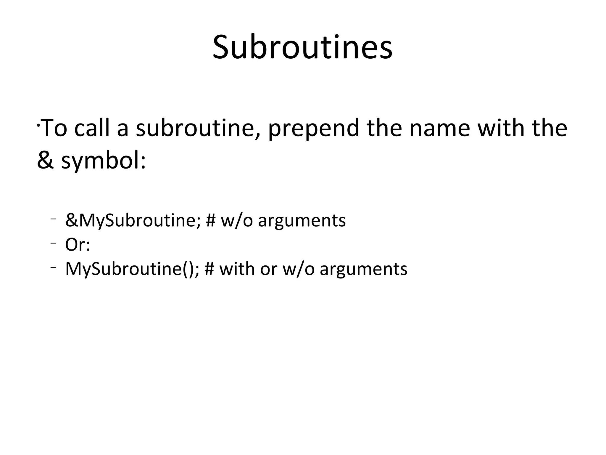 SubroutinesTo call a subroutine, prepend the name with the & symbol:&MySubroutine; # w/o argumentsOr:MySubroutine(); # with or w/o arguments