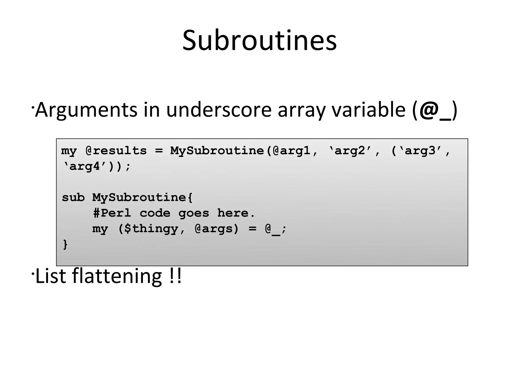 SubroutinesArguments in underscore array variable (@_)List flattening !!my @results = MySubroutine(@arg1, ‘arg2’, (‘arg3’, ‘arg4’));sub MySubroutine{    #Perl code goes here.    my ($thingy, @args) = @_;}
