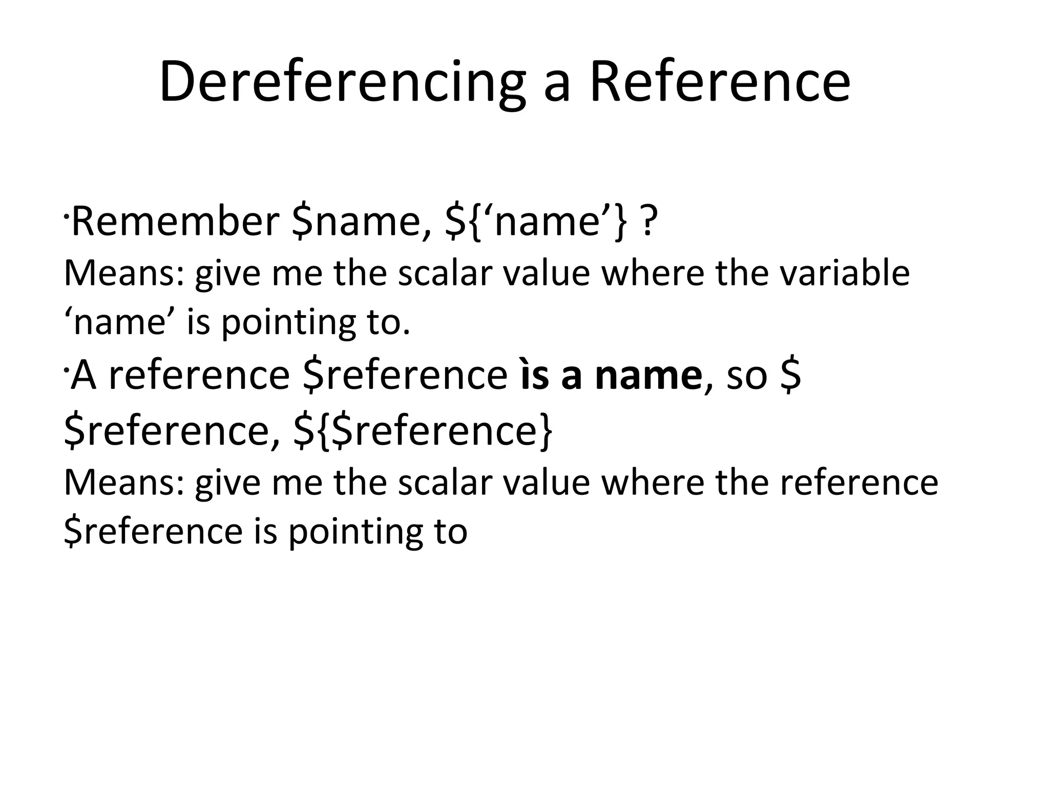 Dereferencing a Reference	Remember $name, ${‘name’} ?Means: give me the scalar value where the variable ‘name’ is pointing to.A reference $reference ìs a name, so $$reference, ${$reference}Means: give me the scalar value where the reference $reference is pointing to