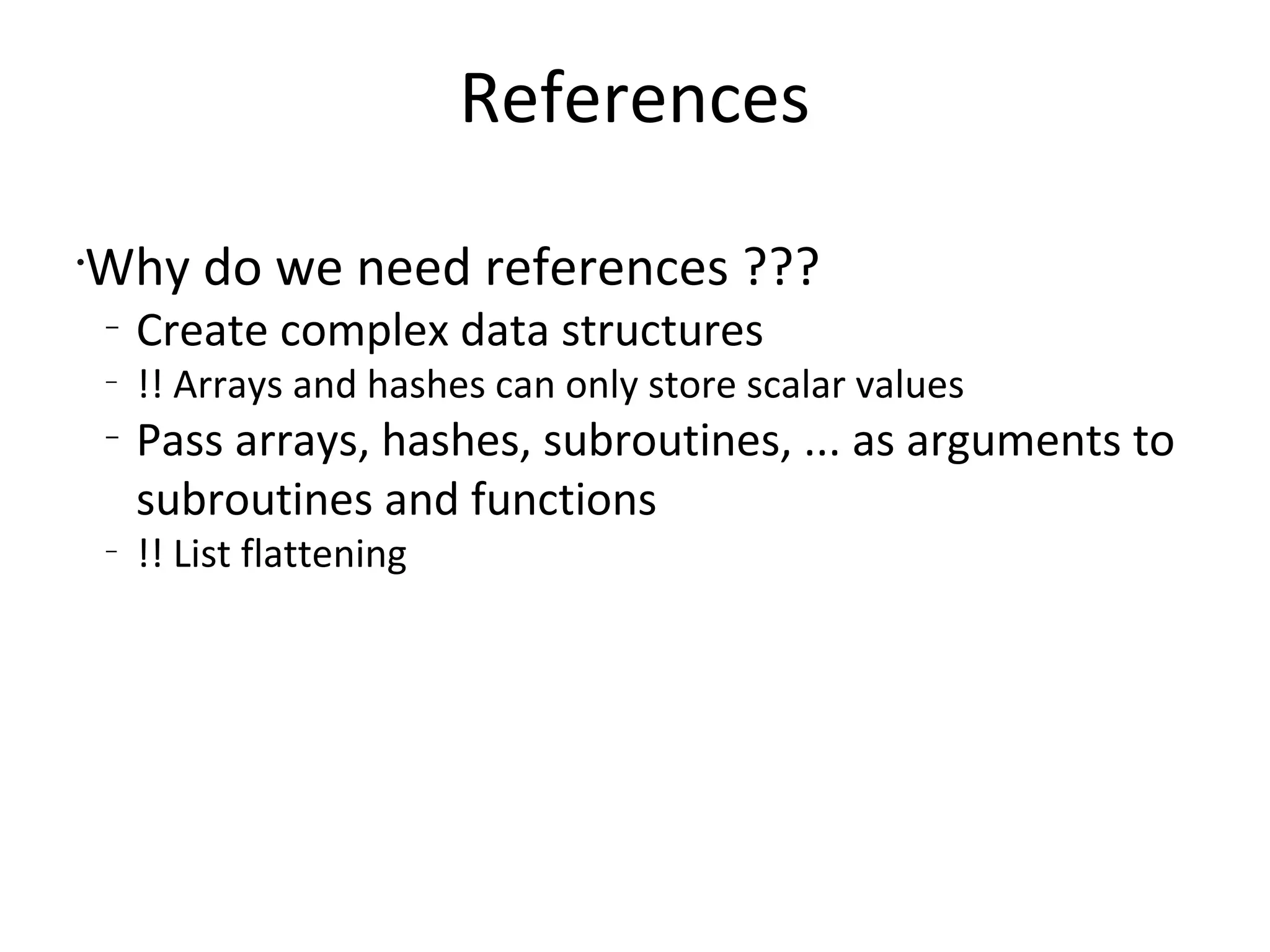 ReferencesWhy do we need references ???Create complex data structures!! Arrays and hashes can only store scalar values Pass arrays, hashes, subroutines, ... as arguments to subroutines and functions!! List flattening