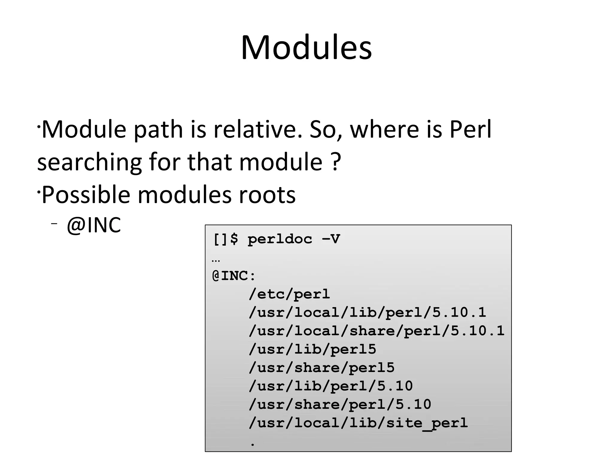 ModulesModule path is relative. So, where is Perl searching for that module ?Possible modules roots@INC[]$ perldoc –V…@INC:    /etc/perl    /usr/local/lib/perl/5.10.1    /usr/local/share/perl/5.10.1    /usr/lib/perl5    /usr/share/perl5    /usr/lib/perl/5.10    /usr/share/perl/5.10    /usr/local/lib/site_perl    .