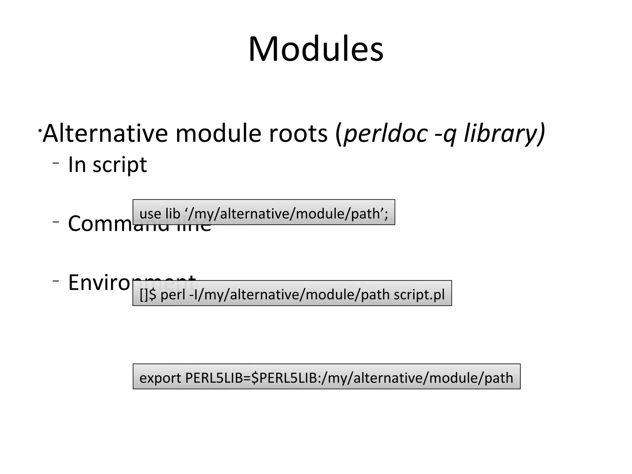 ModulesAlternative module roots (perldoc -q library)In scriptCommand line Environmentuse lib ‘/my/alternative/module/path’;[]$ perl -I/my/alternative/module/path script.plexport PERL5LIB=$PERL5LIB:/my/alternative/module/path