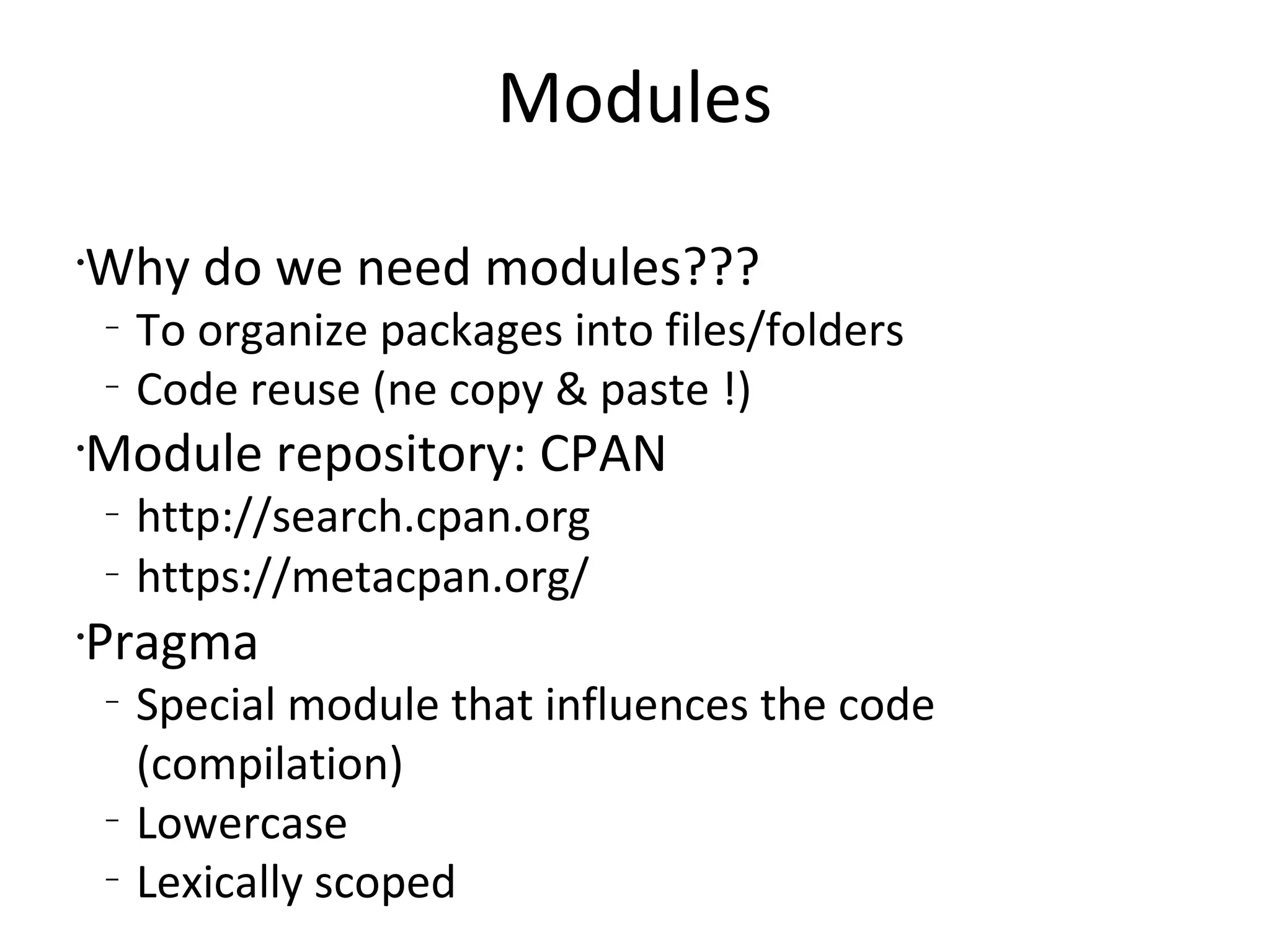 ModulesWhy do we need modules???To organize packages into files/foldersCode reuse (ne copy & paste !)Module repository: CPANhttp://search.cpan.orghttps://metacpan.org/PragmaSpecial module that influences the code (compilation)LowercaseLexically scoped