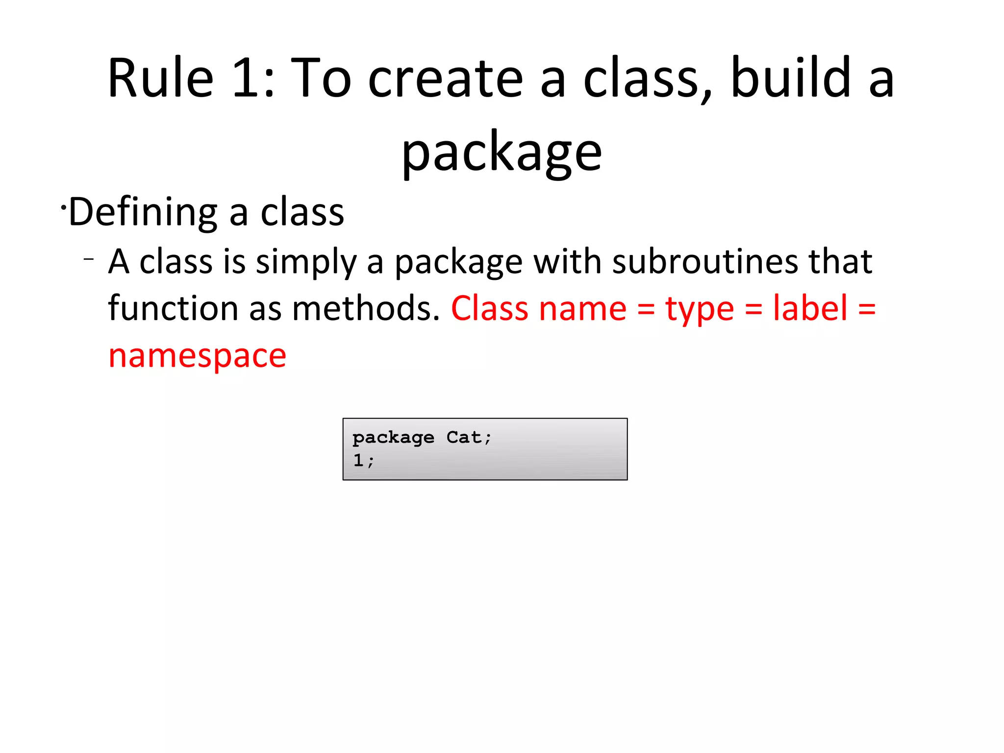 Rule 1: To create a class, build a packageDefining a classA class is simply a package with subroutines that function as methods. Class name = type = label = namespacepackage Cat;1;