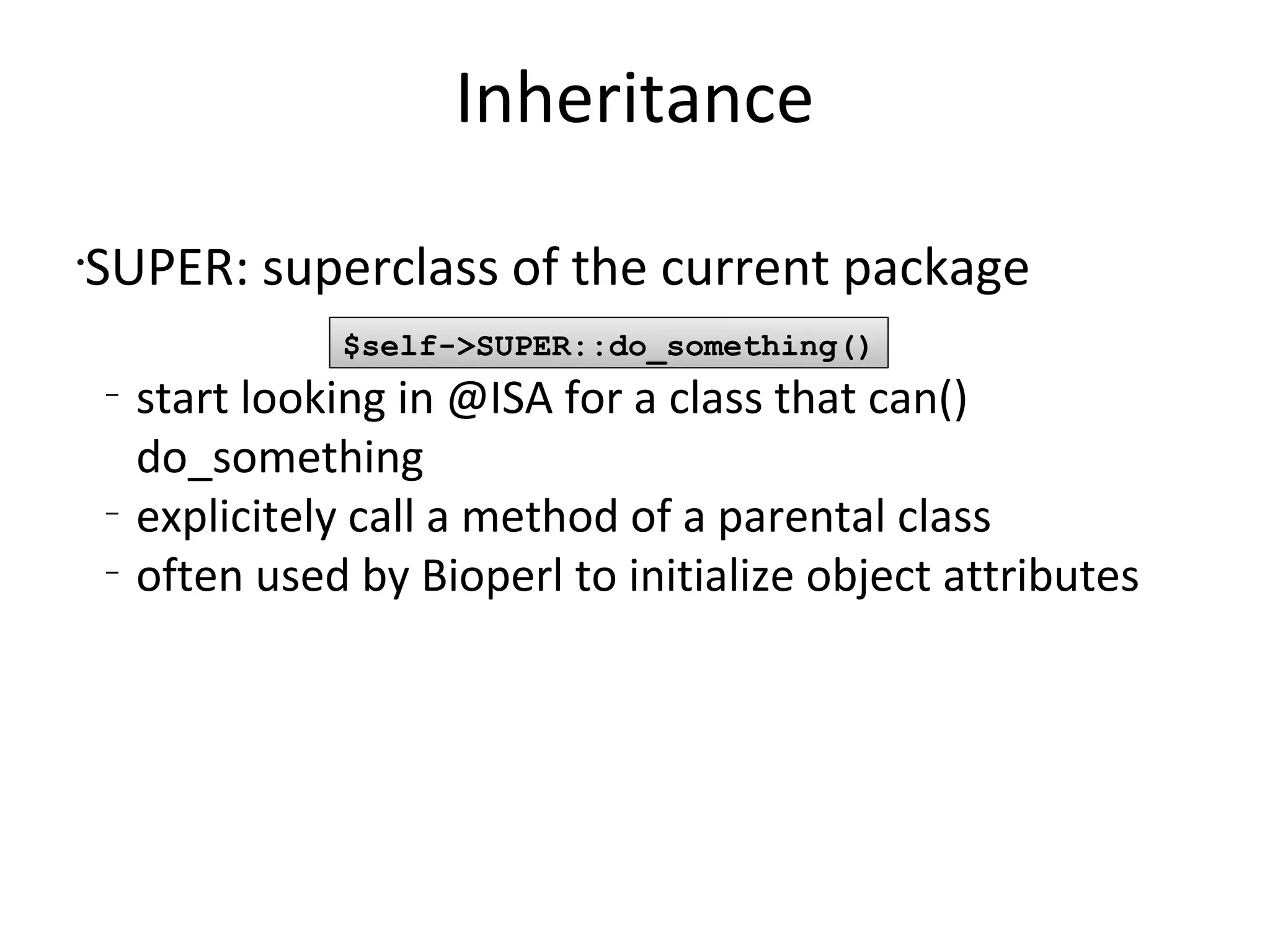 InheritanceSUPER: superclass of the current packagestart looking in @ISA for a class that can() do_somethingexplicitely call a method of a parental classoften used by Bioperl to initialize object attributes$self->SUPER::do_something()