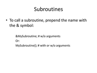 Subroutines
• To call a subroutine, prepend the name with
  the & symbol:

     &MySubroutine; # w/o arguments
     Or:
     MySubroutine(); # with or w/o arguments
 