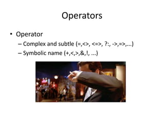 Operators
• Operator
  – Complex and subtle (=,<>, <=>, ?:, ->,=>,...)
  – Symbolic name (+,<,>,&,!, ...)
 