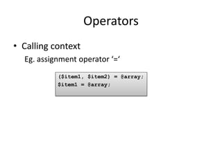 Operators
• Calling context
  Eg. assignment operator ‘=‘
           ($item1, $item2) = @array;
           $item1 = @array;
 