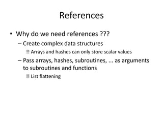 References
• Why do we need references ???
  – Create complex data structures
     !! Arrays and hashes can only store scalar values
  – Pass arrays, hashes, subroutines, ... as arguments
    to subroutines and functions
     !! List flattening
 