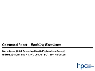 Command Paper – Enabling Excellence
Marc Seale, Chief Executive Health Professions Council
Blake Lapthorn, The Hatton, London EC1, 29th March 2011
 