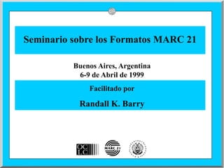 Seminario sobre los Formatos MARC 21

          Buenos Aires, Argentina
           6-9 de Abril de 1999
              Facilitado por

           Randall K. Barry
 