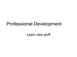 Professional Development Learn new stuff 