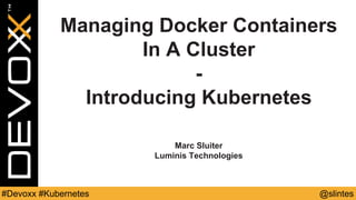 @slintes#Devoxx #Kubernetes
Managing Docker Containers
In A Cluster
-
Introducing Kubernetes
Marc Sluiter
Luminis Technologies
 
