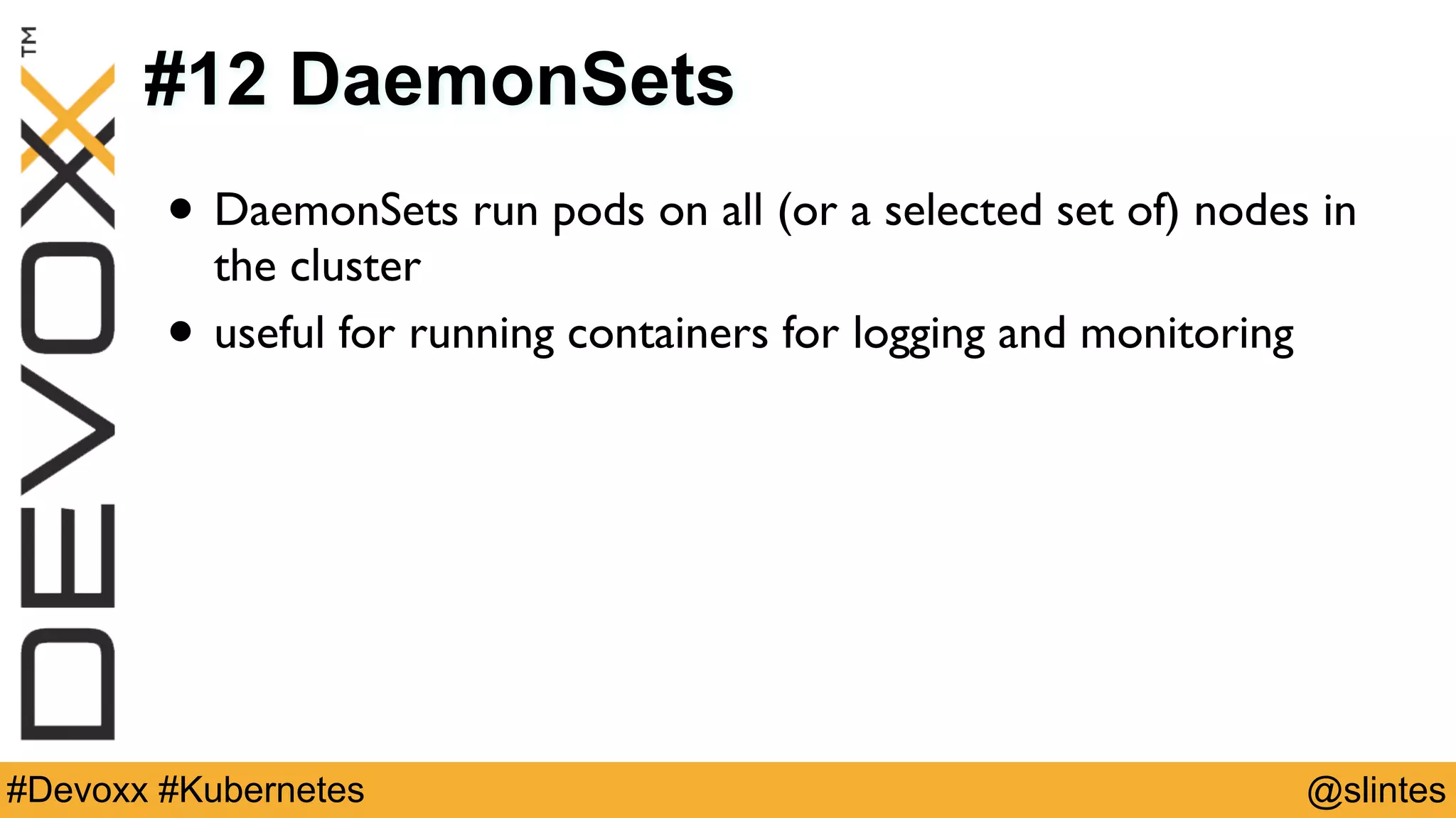 @slintes#Devoxx #Kubernetes
#12 DaemonSets
• DaemonSets run pods on all (or a selected set of) nodes in
the cluster
• useful for running containers for logging and monitoring
 