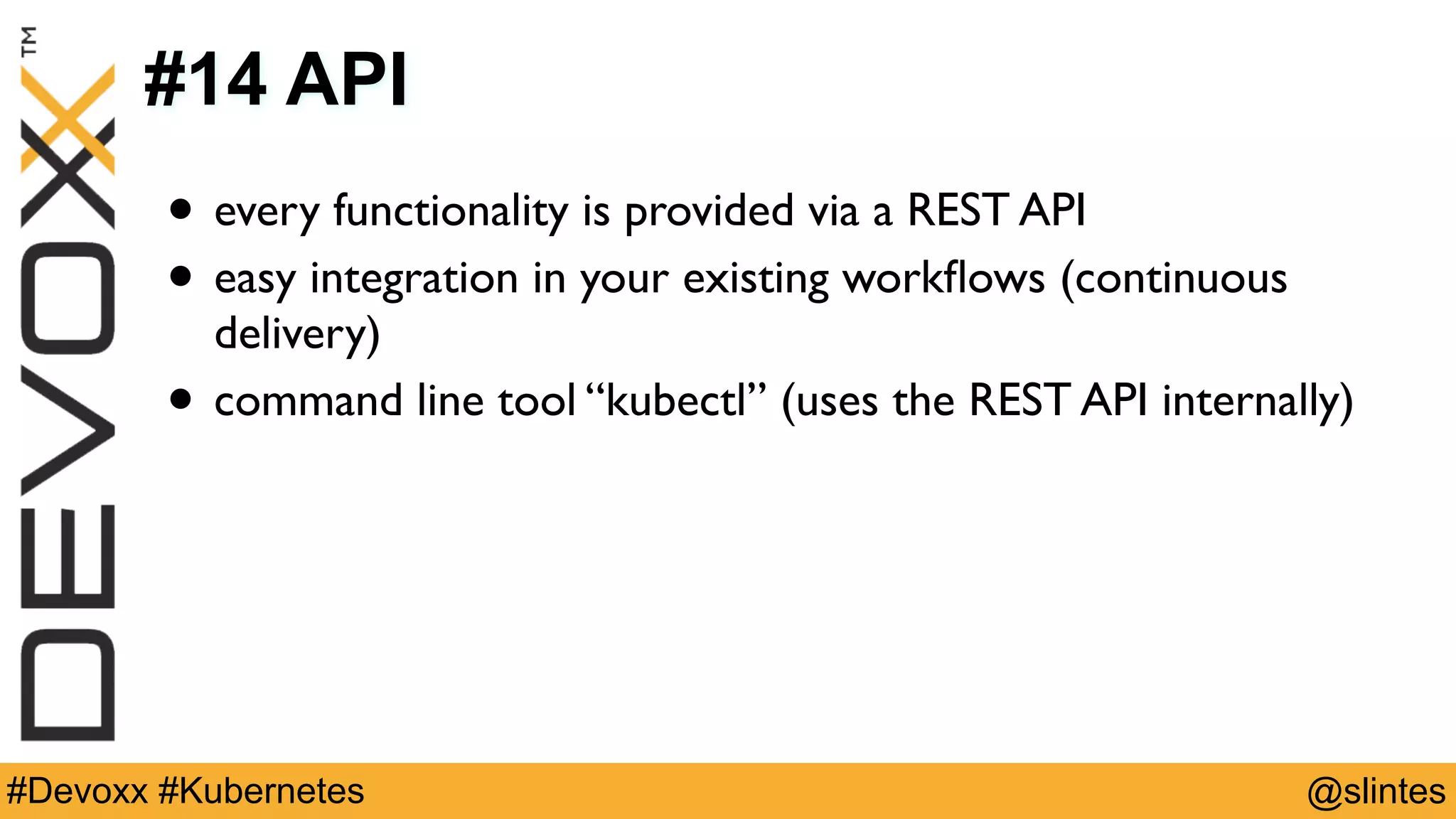 @slintes#Devoxx #Kubernetes
#14 API
• every functionality is provided via a REST API
• easy integration in your existing workﬂows (continuous
delivery)
• command line tool “kubectl” (uses the REST API internally)
 