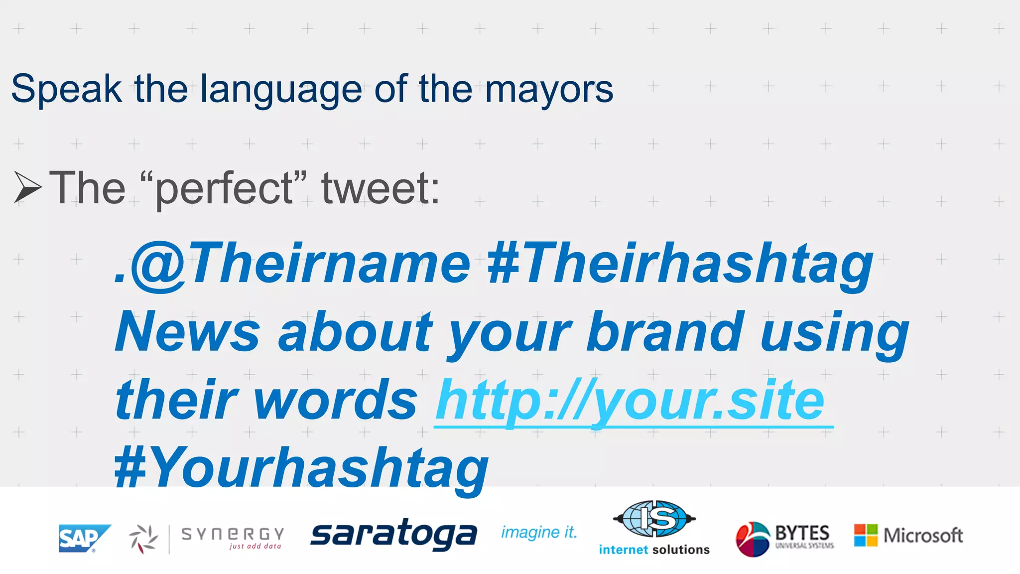 Speak the language of the mayors
Ø The “perfect” tweet:
.@Theirname #Theirhashtag
News about your brand using
their words http://your.site
#Yourhashtag
 