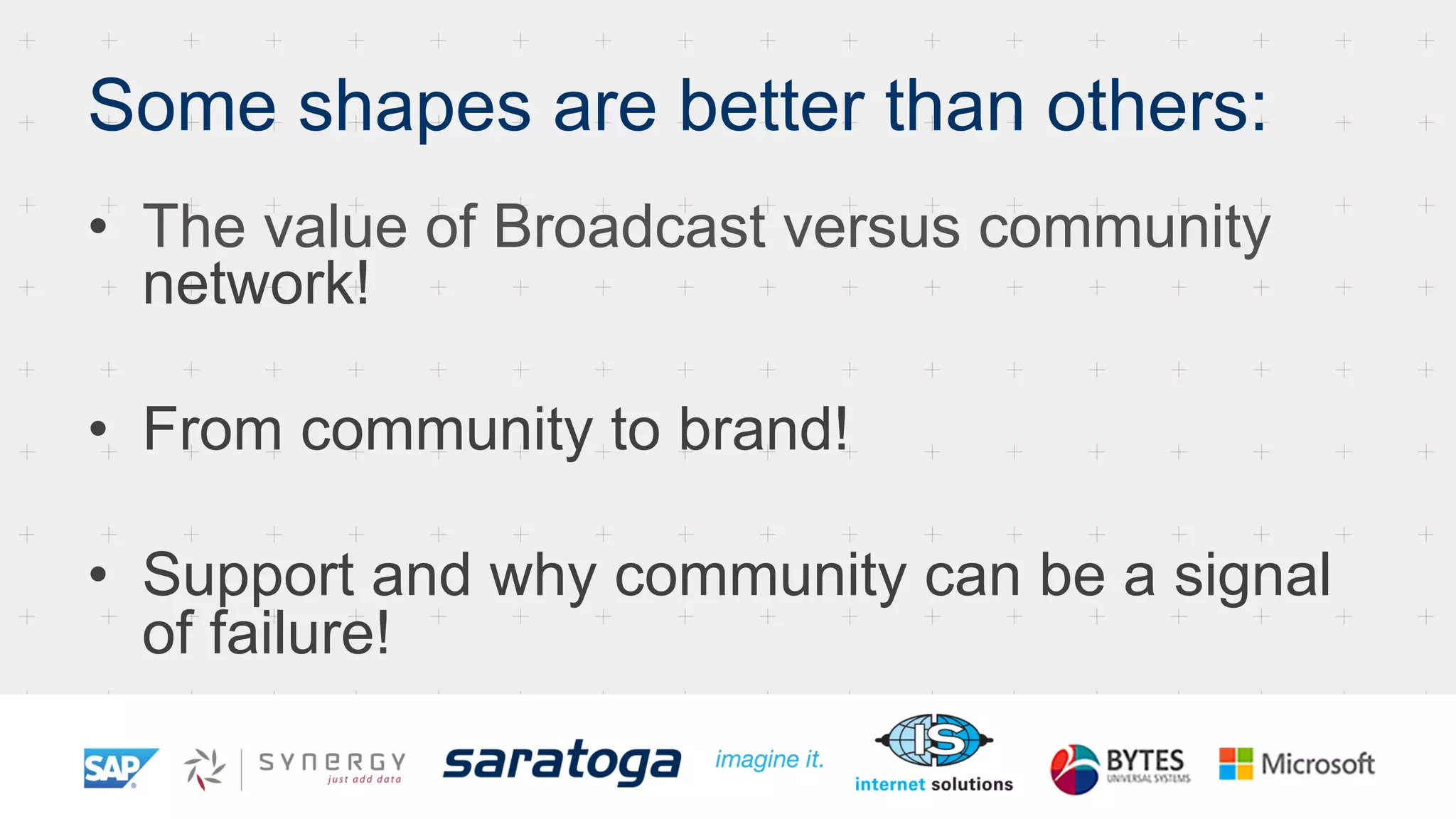 Some shapes are better than others:
•  The value of Broadcast versus community
network!
•  From community to brand!
•  Support and why community can be a signal
of failure!
 