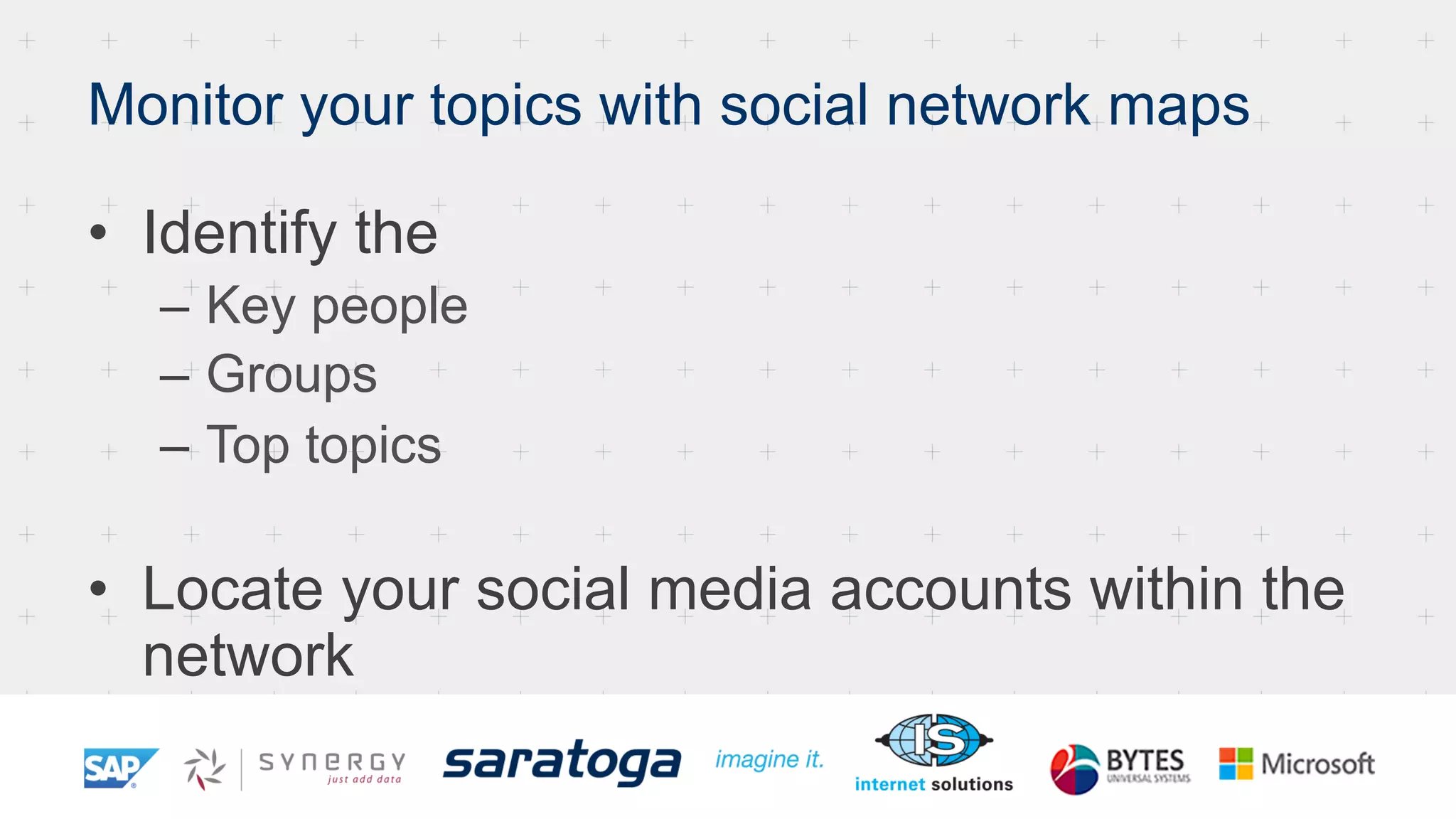 Monitor your topics with social network maps
•  Identify the
–  Key people
–  Groups
–  Top topics
•  Locate your social media accounts within the
network
 