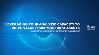 Co p yri g h t © 2 0 1 2 , SA S In stitute In c. A ll ri gh ts re se rve d.
LEVERAGING YOUR ANALYTIC CAPACITY TO
DRIVE VALUE FROM YOUR DATA ASSETS
MARC SMITH, SAS PRINCIPAL, INFORMATION MANAGEMENT
 